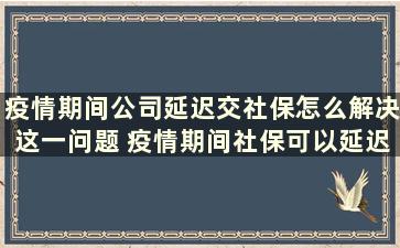 疫情期间公司延迟交社保怎么解决这一问题 疫情期间社保可以延迟到什么时候